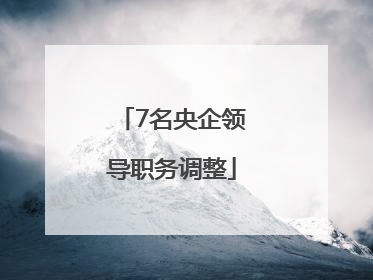 7名央企领导职务调整