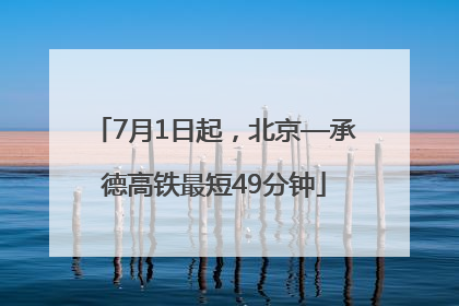 7月1日起，北京—承德高铁最短49分钟