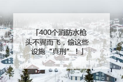400个消防水枪头不翼而飞，偷这些设施“真刑”！