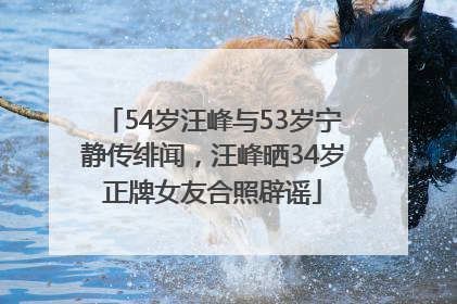 54岁汪峰与53岁宁静传绯闻，汪峰晒34岁正牌女友合照辟谣