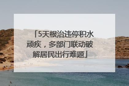 5天根治违停积水顽疾，多部门联动破解居民出行难题