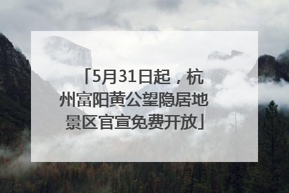 5月31日起，杭州富阳黄公望隐居地景区官宣免费开放