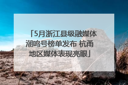 5月浙江县级融媒体潮鸣号榜单发布 杭甬地区媒体表现亮眼