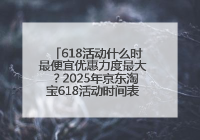 618活动什么时最便宜优惠力度最大？2025年京东淘宝618活动时间表全览：618最便宜最优惠选购攻略