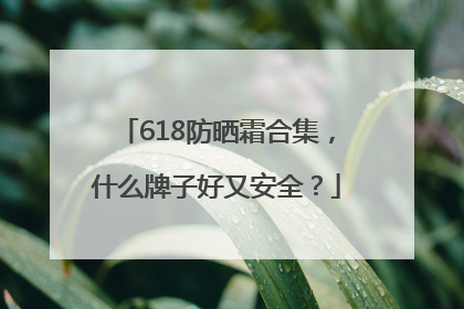 618防晒霜合集，什么牌子好又安全？