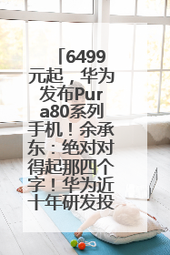 6499元起，华为发布Pura80系列手机！余承东：绝对对得起那四个字！华为近十年研发投入12490亿元