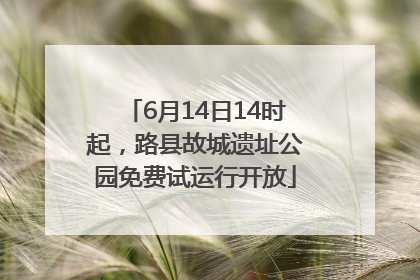 6月14日14时起，路县故城遗址公园免费试运行开放