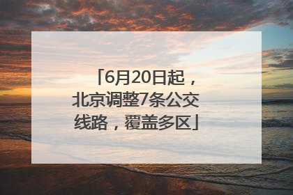 6月20日起，北京调整7条公交线路，覆盖多区