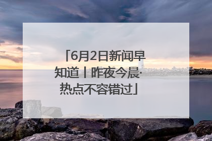 6月2日新闻早知道丨昨夜今晨·热点不容错过