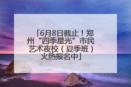 6月8日截止！郑州“四季星光”市民艺术夜校（夏季班）火热报名中