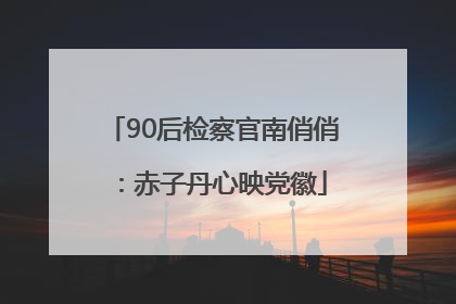 90后检察官南俏俏：赤子丹心映党徽