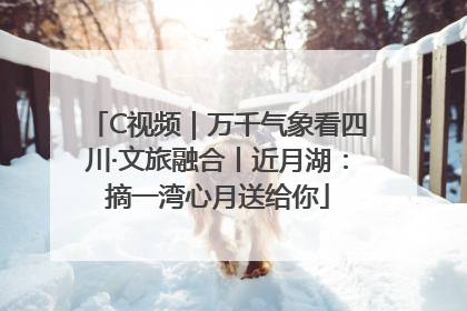 C视频｜万千气象看四川·文旅融合丨近月湖：摘一湾心月送给你