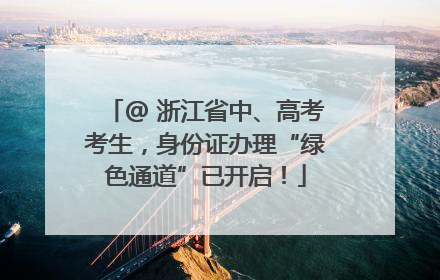 @ 浙江省中、高考考生，身份证办理“绿色通道”已开启！