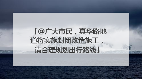 @广大市民，真华路地道将实施封闭改造施工，请合理规划出行路线