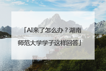 AI来了怎么办？湖南师范大学学子这样回答
