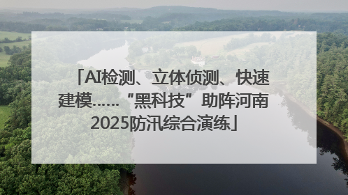 AI检测、立体侦测、快速建模……“黑科技”助阵河南2025防汛综合演练