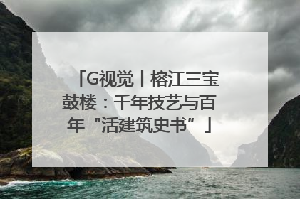 G视觉丨榕江三宝鼓楼：千年技艺与百年“活建筑史书”