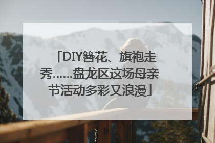 DIY簪花、旗袍走秀……盘龙区这场母亲节活动多彩又浪漫