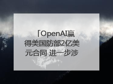 OpenAI赢得美国防部2亿美元合同 进一步涉足国家安全领域