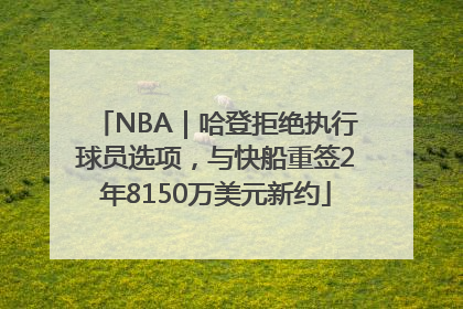 NBA｜哈登拒绝执行球员选项，与快船重签2年8150万美元新约