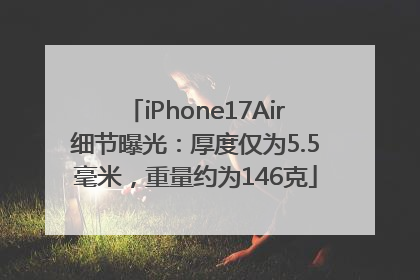 iPhone17Air细节曝光：厚度仅为5.5毫米，重量约为146克